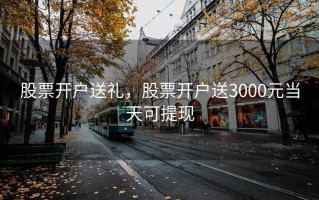 股票开户送礼，股票开户送3000元当天可提现