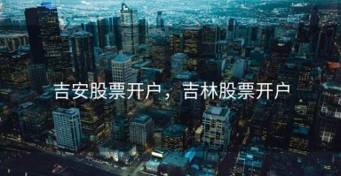 吉安股票开户，吉林股票开户