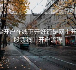 股票开户在线下开好还是网上开好，股票线上开户流程