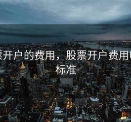 股票开户的费用，股票开户费用收费标准