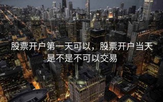 股票开户第一天可以，股票开户当天是不是不可以交易