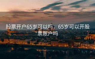 股票开户65岁可以吗，65岁可以开股票账户吗