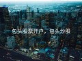 包头股票开户，包头炒股