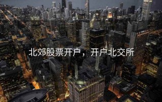 北郊股票开户，开户北交所