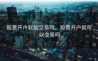 股票开户就能交易吗，股票开户就可以交易吗