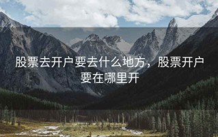 股票去开户要去什么地方，股票开户要在哪里开
