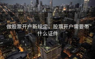 做股票开户新规定，股票开户需要带什么证件