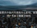 股票开户账户不用有什么影响，股票开户不用了需要注销吗