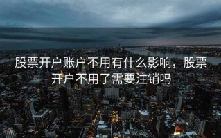 股票开户账户不用有什么影响，股票开户不用了需要注销吗