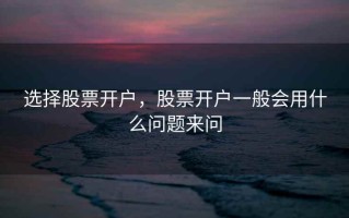 选择股票开户，股票开户一般会用什么问题来问