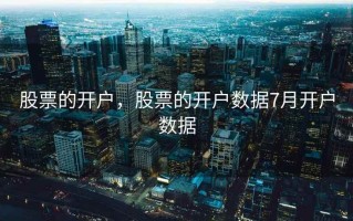股票的开户，股票的开户数据7月开户数据