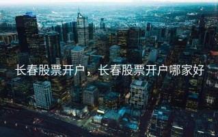 长春股票开户，长春股票开户哪家好