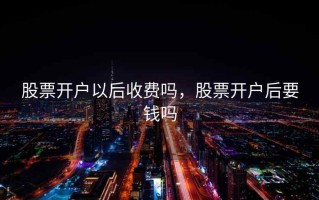 股票开户以后收费吗，股票开户后要钱吗