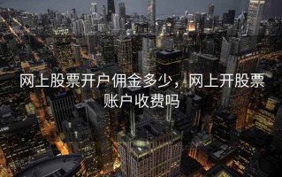 网上股票开户佣金多少，网上开股票账户收费吗