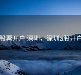 股票开户 深圳，深圳a股开户