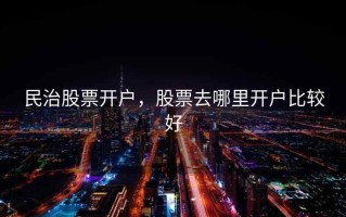 民治股票开户，股票去哪里开户比较好