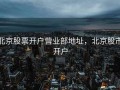 北京股票开户营业部地址，北京股市开户