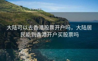 大陆可以去香港股票开户吗，大陆居民能到香港开户买股票吗