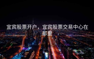 宜宾股票开户，宜宾股票交易中心在那里