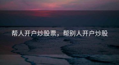 帮人开户炒股票，帮别人开户炒股