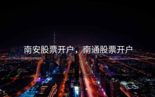 南安股票开户，南通股票开户