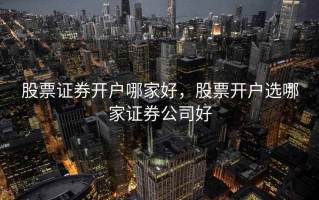 股票证券开户哪家好，股票开户选哪家证券公司好