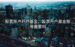 股票账户开户基金，股票开户基金账号需要吗