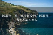 股票账户开户当天可交易，股票开户当天不能买卖吗