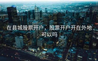在县城股票开户，股票开户开在外地可以吗