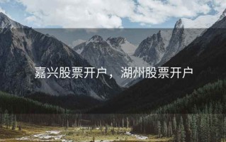 嘉兴股票开户，湖州股票开户