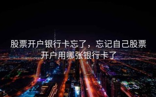 股票开户银行卡忘了，忘记自己股票开户用哪张银行卡了