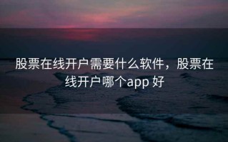 股票在线开户需要什么软件，股票在线开户哪个app 好