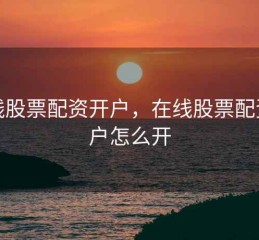 在线股票配资开户，在线股票配资开户怎么开