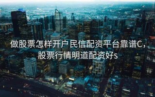 做股票怎样开户民信配资平台靠谱C，股票行情明道配资好s