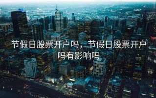 节假日股票开户吗，节假日股票开户吗有影响吗