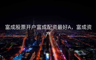 富成股票开户富成配资最好A，富成资产