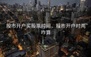 股市开户买股票时间，股市开户时间咋算