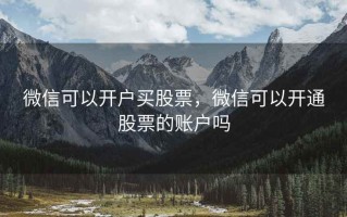 微信可以开户买股票，微信可以开通股票的账户吗
