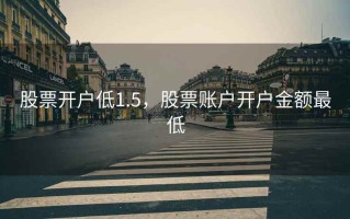 股票开户低1.5，股票账户开户金额最低