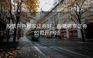 股票开户那家证券好，股票哪家证券公司开户好
