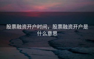 股票融资开户时间，股票融资开户是什么意思