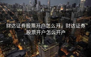 财达证券股票开户怎么开，财达证券股票开户怎么开户