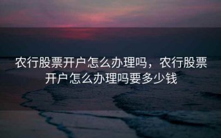 农行股票开户怎么办理吗，农行股票开户怎么办理吗要多少钱