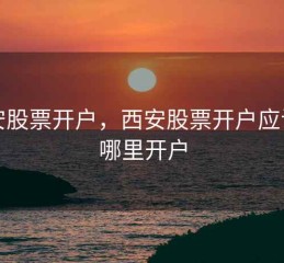 西安股票开户，西安股票开户应该在哪里开户