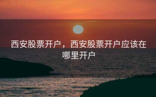 西安股票开户，西安股票开户应该在哪里开户