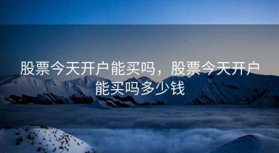 股票今天开户能买吗，股票今天开户能买吗多少钱