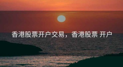 香港股票开户交易，香港股票 开户