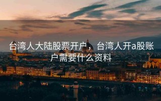 台湾人大陆股票开户，台湾人开a股账户需要什么资料