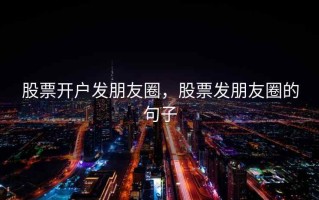 股票开户发朋友圈，股票发朋友圈的句子