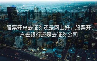 股票开户去证券还是网上好，股票开户去银行还是去证券公司